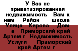 У Вас не приватизированная недвижимость - Вам к нам! › Район ­ 19 школа › Улица ­ Кирова  › Дом ­ 58 а - Приморский край, Артем г. Недвижимость » Услуги   . Приморский край,Артем г.